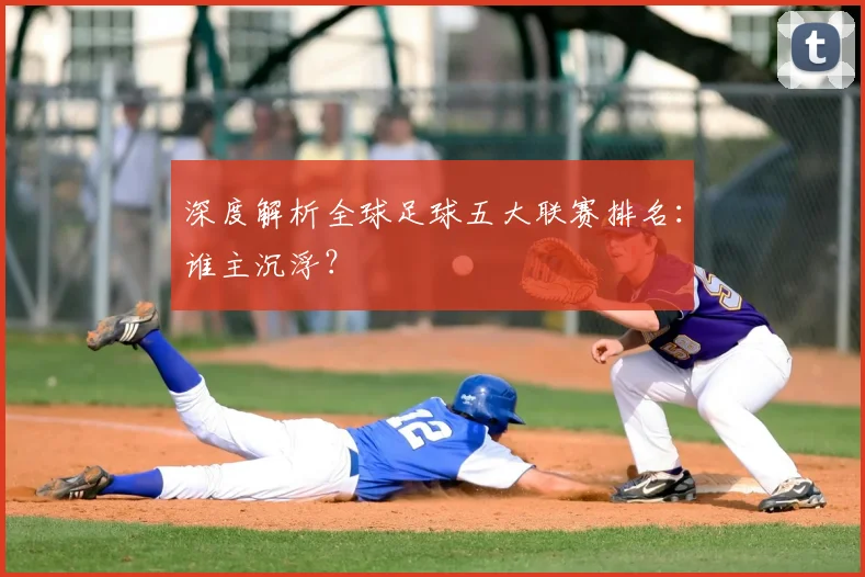 深度解析全球足球五大联赛排名：谁主沉浮？