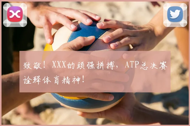 致敬!XXX的顽强拼搏,ATP总决赛诠释体育精神!