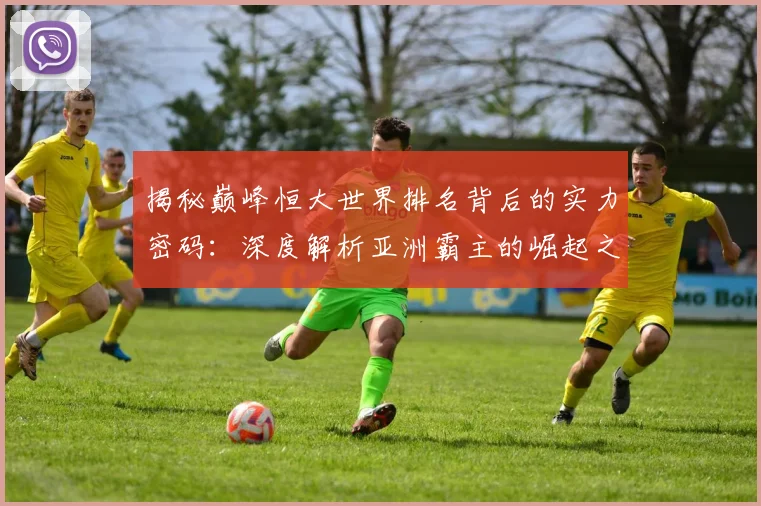 揭秘巅峰恒大世界排名背后的实力密码：深度解析亚洲霸主的崛起之路