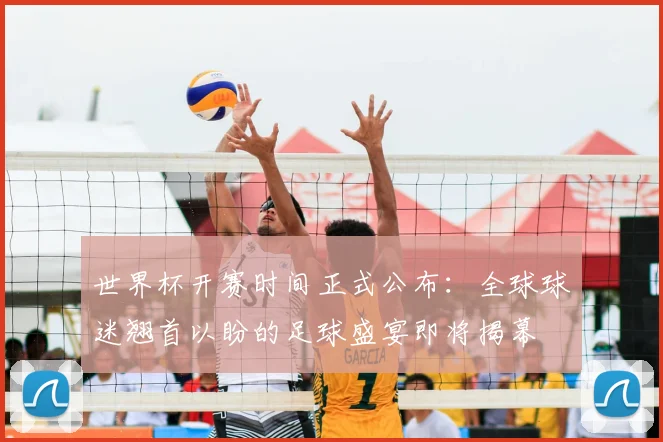 世界杯开赛时间正式公布：全球球迷翘首以盼的足球盛宴即将揭幕