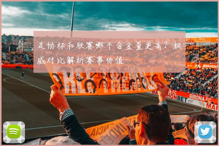 足协杯和联赛哪个含金量更高？权威对比解析赛事价值