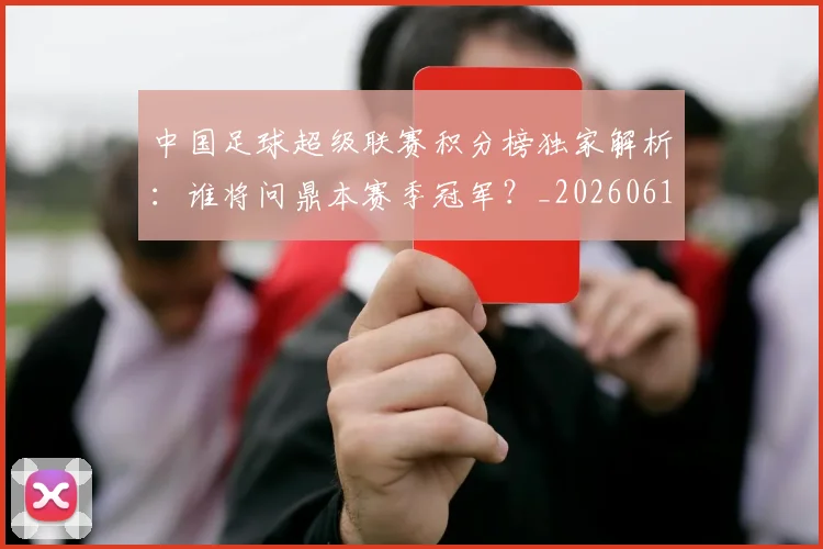 中国足球超级联赛积分榜独家解析：谁将问鼎本赛季冠军？_20260610190323