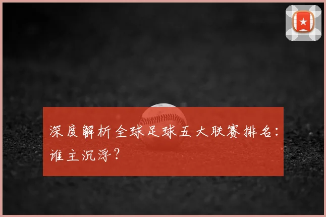 深度解析全球足球五大联赛排名：谁主沉浮？