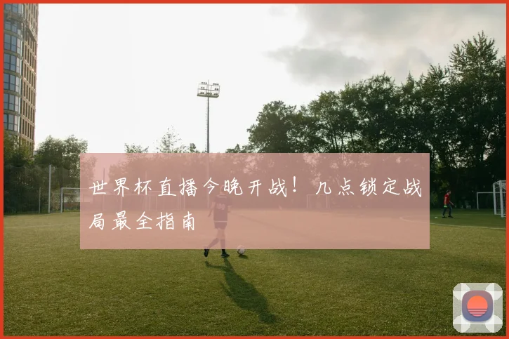 世界杯直播今晚开战！几点锁定战局最全指南