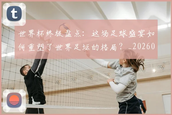 世界杯终极盘点:这场足球盛宴如何重塑了世界足坛的格局?_20260609201328