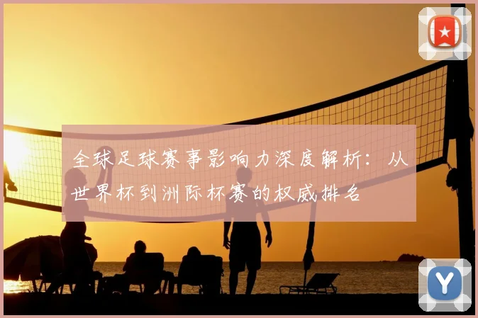 全球足球赛事影响力深度解析：从世界杯到洲际杯赛的权威排名