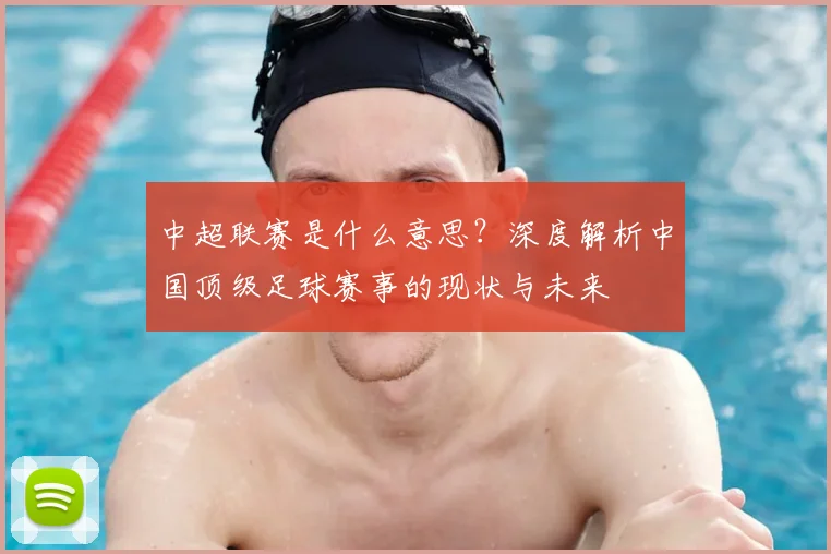 中超联赛是什么意思?深度解析中国顶级足球赛事的现状与未来