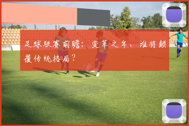 足球联赛前瞻：变革之年，谁将颠覆传统格局？