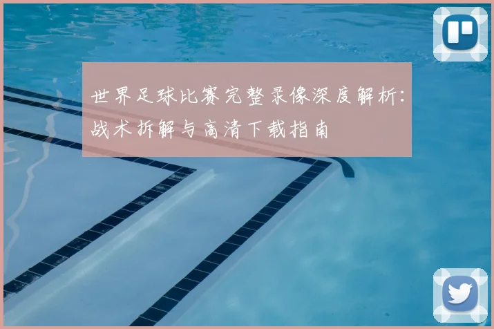 世界足球比赛完整录像深度解析：战术拆解与高清下载指南
