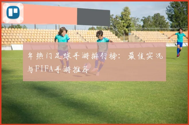 年热门足球手游排行榜：最佳实况与FIFA手游推荐