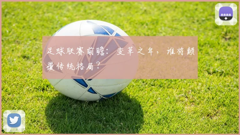 足球联赛前瞻:变革之年,谁将颠覆传统格局?