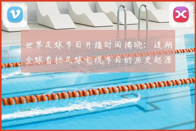 世界足球节目开播时间揭晓:追溯全球首档足球电视节目的历史起源