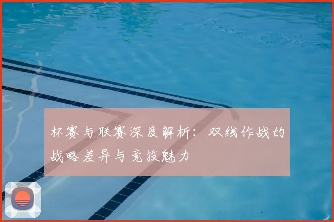 杯赛与联赛深度解析：双线作战的战略差异与竞技魅力