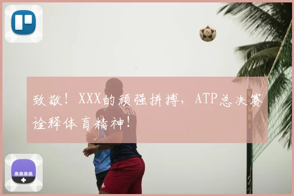 致敬!XXX的顽强拼搏,ATP总决赛诠释体育精神!