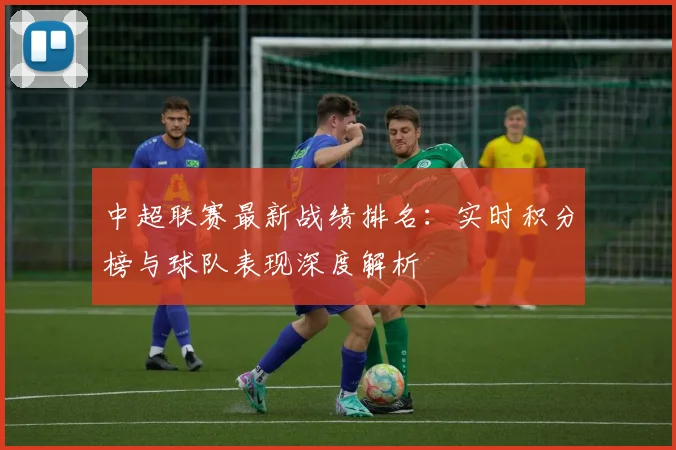 中超联赛最新战绩排名：实时积分榜与球队表现深度解析