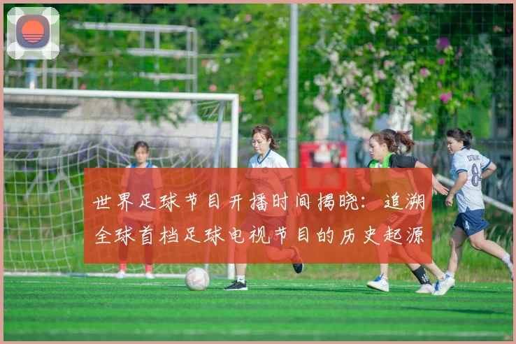 世界足球节目开播时间揭晓：追溯全球首档足球电视节目的历史起源