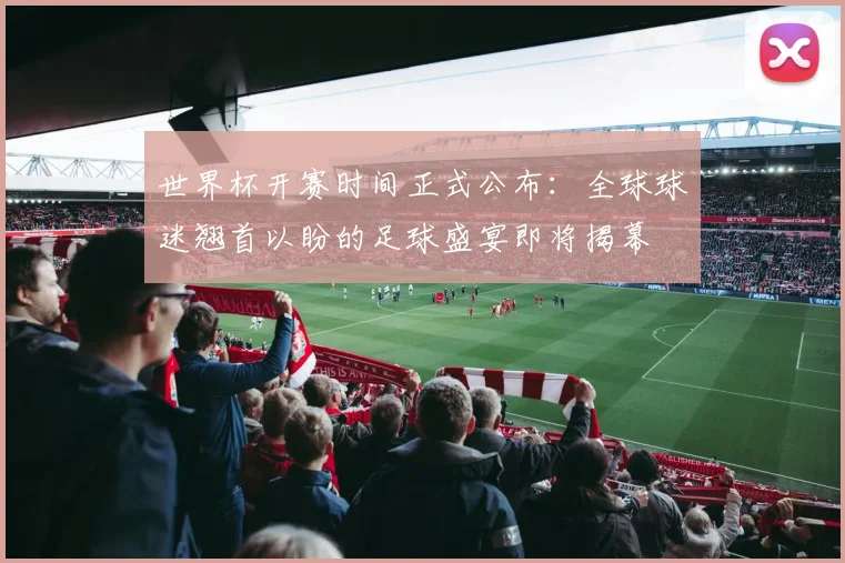 世界杯开赛时间正式公布：全球球迷翘首以盼的足球盛宴即将揭幕