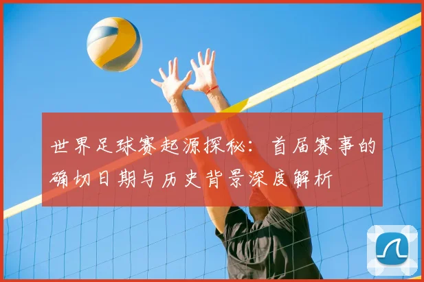 世界足球赛起源探秘：首届赛事的确切日期与历史背景深度解析