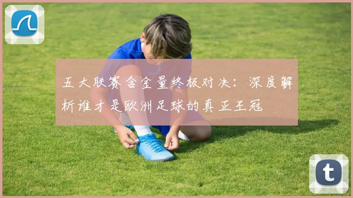 五大联赛含金量终极对决:深度解析谁才是欧洲足球的真正王冠