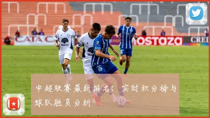中超联赛最新排名：实时积分榜与球队胜负分析